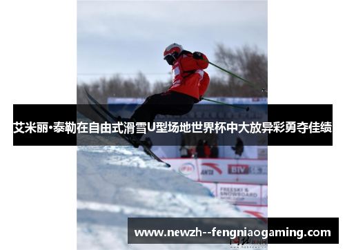 艾米丽·泰勒在自由式滑雪U型场地世界杯中大放异彩勇夺佳绩 艾米丽·泰勒在自由式滑雪U型场地世界杯中大放异彩勇夺佳绩