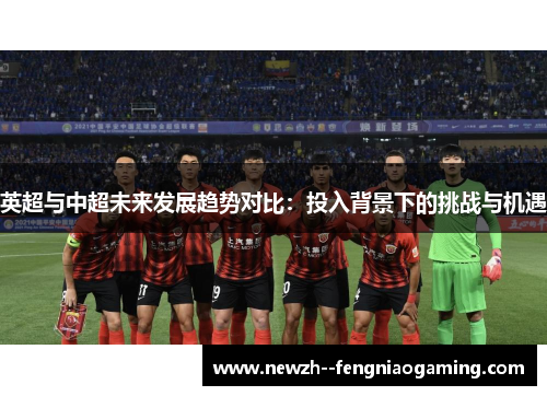 英超与中超未来发展趋势对比：投入背景下的挑战与机遇