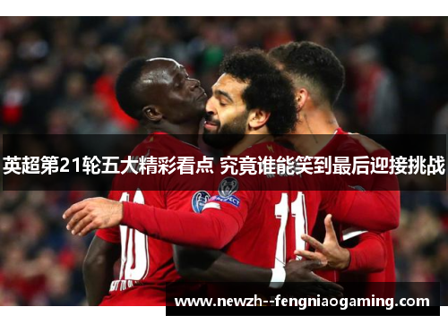 英超第21轮五大精彩看点 究竟谁能笑到最后迎接挑战 英超第21轮五大精彩看点 究竟谁能笑到最后迎接挑战
