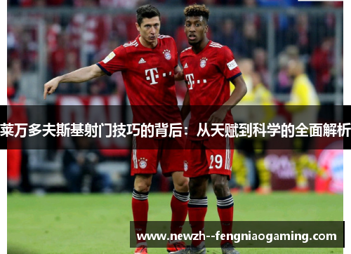莱万多夫斯基射门技巧的背后:从天赋到科学的全面解析 莱万多夫斯基射门技巧的背后:从天赋到科学的全面解析