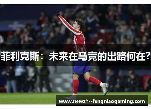 菲利克斯：未来在马竞的出路何在？