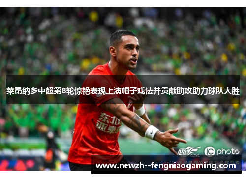 莱昂纳多中超第8轮惊艳表现上演帽子戏法并贡献助攻助力球队大胜