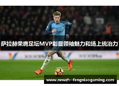 萨拉赫荣膺足坛MVP彰显领袖魅力和场上统治力