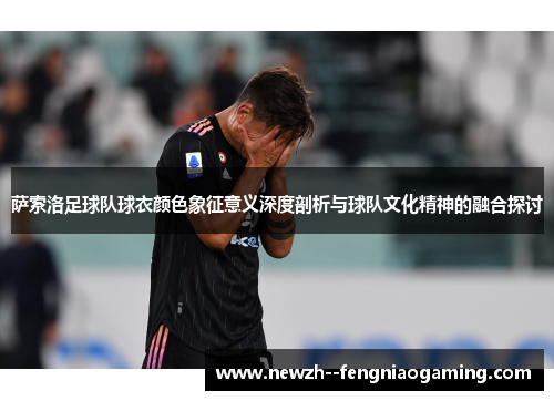 萨索洛足球队球衣颜色象征意义深度剖析与球队文化精神的融合探讨