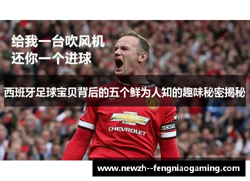 西班牙足球宝贝背后的五个鲜为人知的趣味秘密揭秘 西班牙足球宝贝背后的五个鲜为人知的趣味秘密揭秘