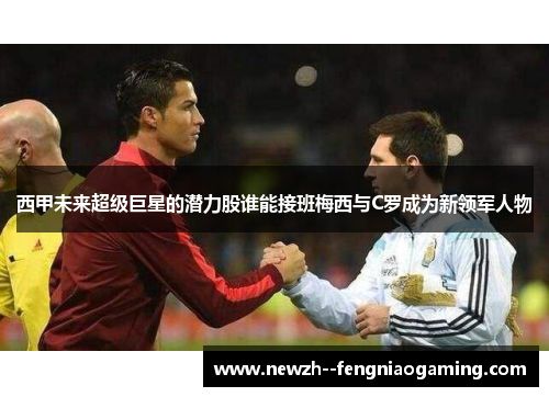 西甲未来超级巨星的潜力股谁能接班梅西与C罗成为新领军人物 西甲未来超级巨星的潜力股谁能接班梅西与C罗成为新领军人物