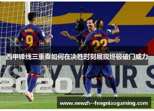 西甲锋线三重奏如何在决胜时刻展现终极破门威力