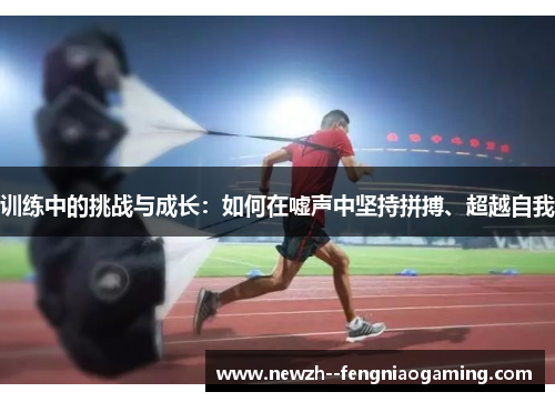 训练中的挑战与成长:如何在嘘声中坚持拼搏、超越自我 训练中的挑战与成长:如何在嘘声中坚持拼搏、超越自我