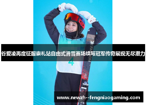 谷爱凌再度征服崇礼站自由式滑雪赛场续写冠军传奇展现无尽潜力
