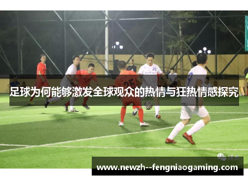 足球为何能够激发全球观众的热情与狂热情感探究 足球为何能够激发全球观众的热情与狂热情感探究