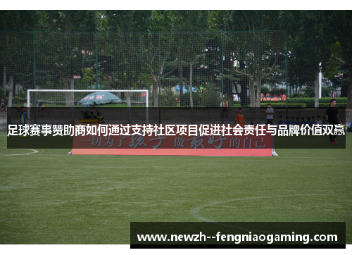 足球赛事赞助商如何通过支持社区项目促进社会责任与品牌价值双赢 足球赛事赞助商如何通过支持社区项目促进社会责任与品牌价值双赢