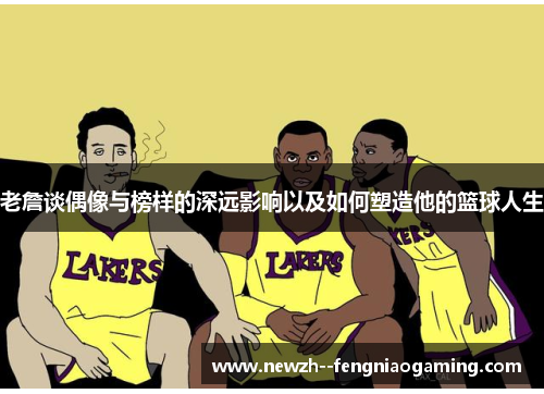 老詹谈偶像与榜样的深远影响以及如何塑造他的篮球人生