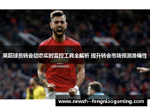 英超球员转会动态实时监控工具全解析 提升转会市场预测准确性 英超球员转会动态实时监控工具全解析 提升转会市场预测准确性