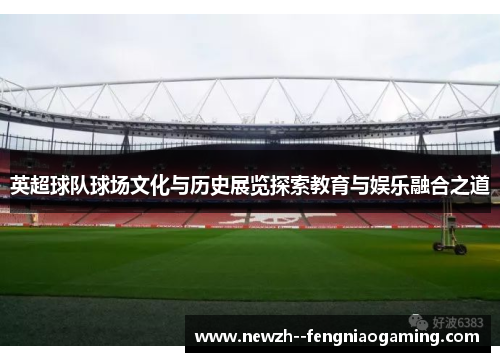 英超球队球场文化与历史展览探索教育与娱乐融合之道 英超球队球场文化与历史展览探索教育与娱乐融合之道