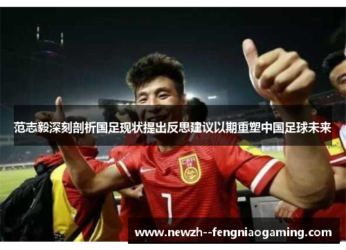 范志毅深刻剖析国足现状提出反思建议以期重塑中国足球未来