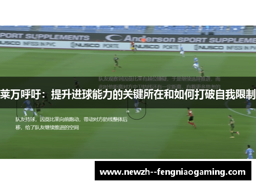 莱万呼吁:提升进球能力的关键所在和如何打破自我限制 莱万呼吁:提升进球能力的关键所在和如何打破自我限制