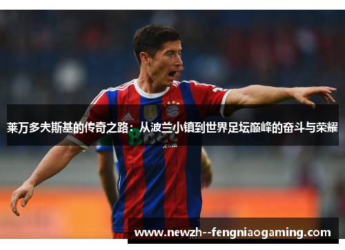 莱万多夫斯基的传奇之路：从波兰小镇到世界足坛巅峰的奋斗与荣耀