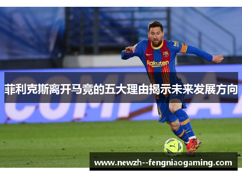 菲利克斯离开马竞的五大理由揭示未来发展方向 菲利克斯离开马竞的五大理由揭示未来发展方向