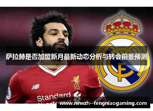 萨拉赫是否加盟新月最新动态分析与转会前景预测