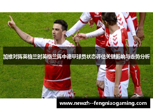 加维对阵英格兰时英格兰阵中德甲球员状态评估关键影响与走势分析