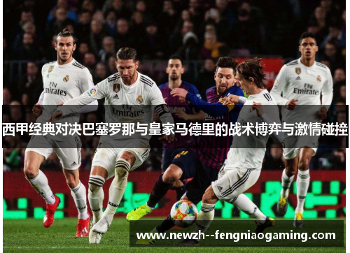 西甲经典对决巴塞罗那与皇家马德里的战术博弈与激情碰撞