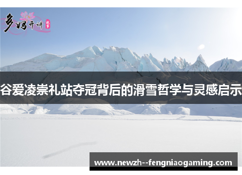 谷爱凌崇礼站夺冠背后的滑雪哲学与灵感启示