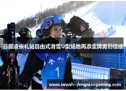 谷爱凌崇礼站自由式滑雪U型场地再添金牌勇创佳绩