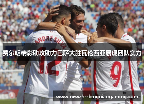 费尔明精彩助攻助力巴萨大胜瓦伦西亚展现团队实力