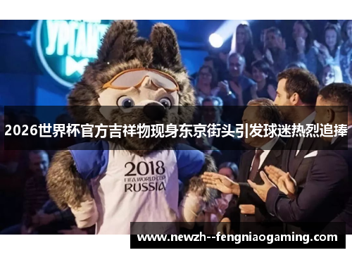 2026世界杯官方吉祥物现身东京街头引发球迷热烈追捧