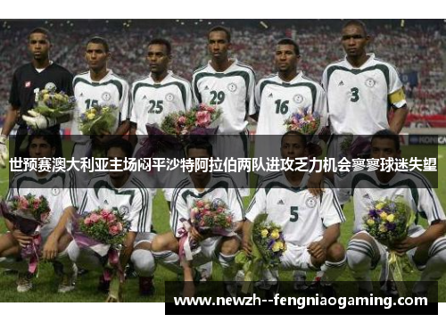 世预赛澳大利亚主场闷平沙特阿拉伯两队进攻乏力机会寥寥球迷失望