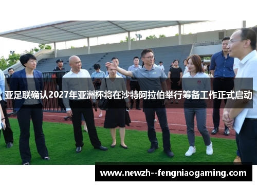 亚足联确认2027年亚洲杯将在沙特阿拉伯举行筹备工作正式启动