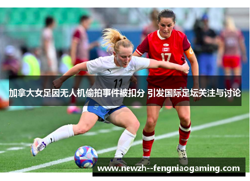 加拿大女足因无人机偷拍事件被扣分 引发国际足坛关注与讨论