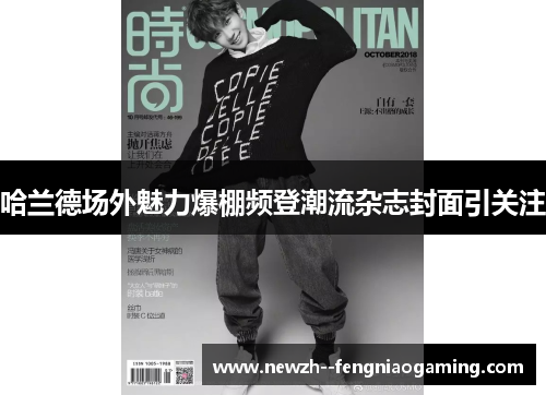 哈兰德场外魅力爆棚频登潮流杂志封面引关注