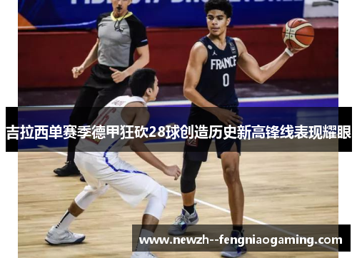吉拉西单赛季德甲狂砍28球创造历史新高锋线表现耀眼