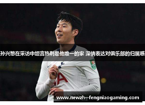 孙兴慜在采访中坦言热刺是他唯一的家 深情表达对俱乐部的归属感