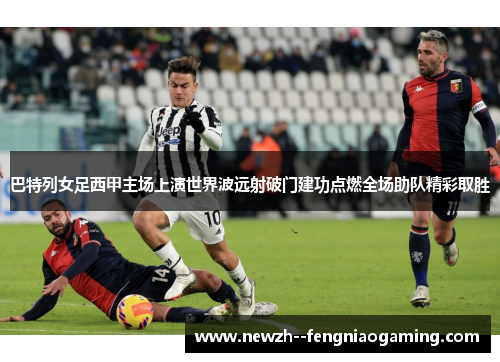 巴特列女足西甲主场上演世界波远射破门建功点燃全场助队精彩取胜