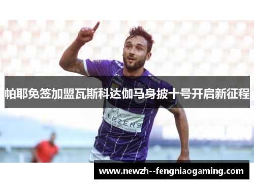 帕耶免签加盟瓦斯科达伽马身披十号开启新征程