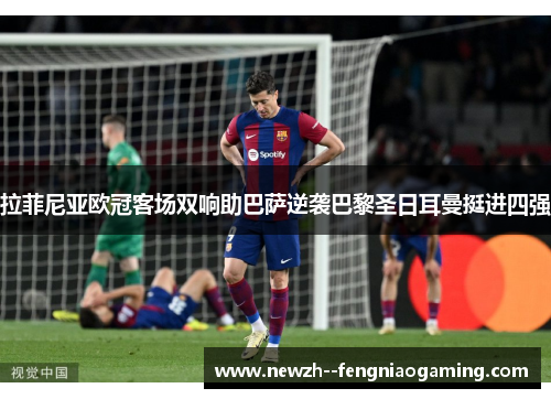 拉菲尼亚欧冠客场双响助巴萨逆袭巴黎圣日耳曼挺进四强