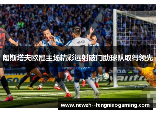 朗斯塔夫欧冠主场精彩远射破门助球队取得领先