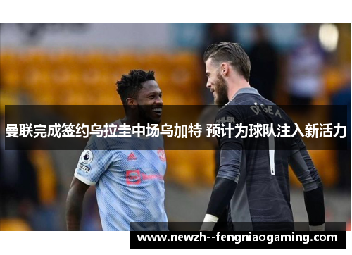 曼联完成签约乌拉圭中场乌加特 预计为球队注入新活力