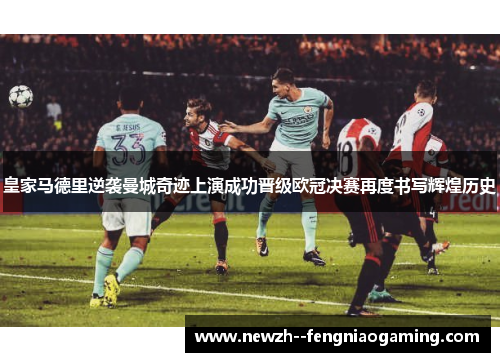 皇家马德里逆袭曼城奇迹上演成功晋级欧冠决赛再度书写辉煌历史 皇家马德里逆袭曼城奇迹上演成功晋级欧冠决赛再度书写辉煌历史
