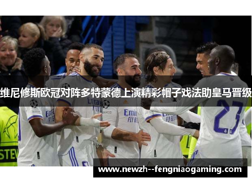 维尼修斯欧冠对阵多特蒙德上演精彩帽子戏法助皇马晋级