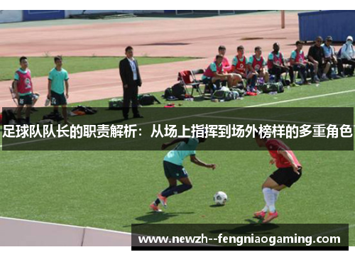 足球队队长的职责解析：从场上指挥到场外榜样的多重角色