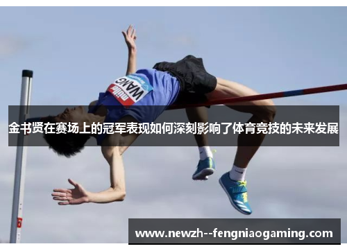 金书贤在赛场上的冠军表现如何深刻影响了体育竞技的未来发展