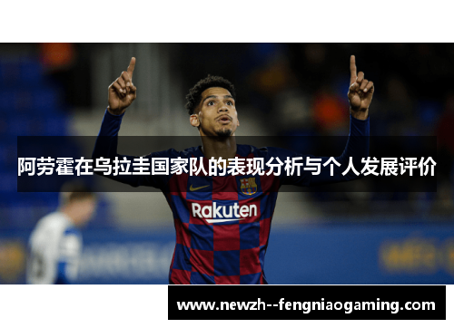 阿劳霍在乌拉圭国家队的表现分析与个人发展评价