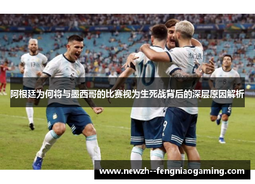 阿根廷为何将与墨西哥的比赛视为生死战背后的深层原因解析