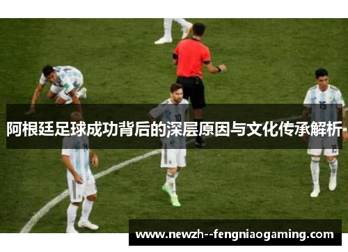 阿根廷足球成功背后的深层原因与文化传承解析