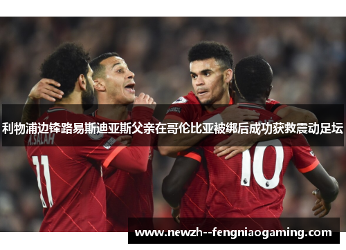 利物浦边锋路易斯迪亚斯父亲在哥伦比亚被绑后成功获救震动足坛