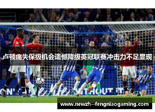 卢顿痛失保级机会遗憾降级英冠联赛冲击力不足显现 卢顿痛失保级机会遗憾降级英冠联赛冲击力不足显现