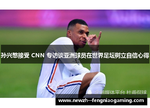 孙兴慜接受 CNN 专访谈亚洲球员在世界足坛树立自信心得